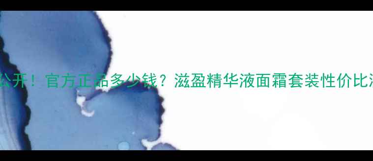 雪花秀滋盈系列价格大公开官方正品多少钱滋盈精华液面霜套装性价比测评附购买渠道推荐