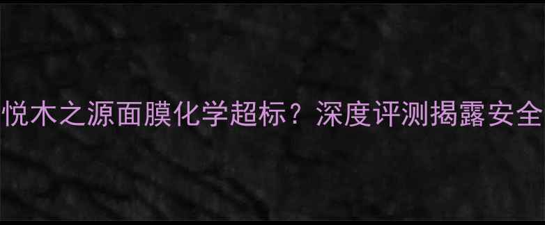 震惊悦木之源面膜化学超标深度评测揭露安全隐患