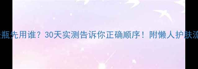 面膜VS安瓶先用谁30天实测告诉你正确顺序附懒人护肤流程图