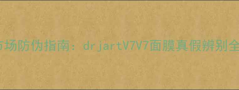 面膜市场防伪指南drjartV7V7面膜真假辨别全攻略