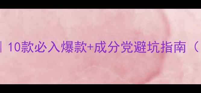 面膜推荐清单10款必入爆款成分党避坑指南附真实测评