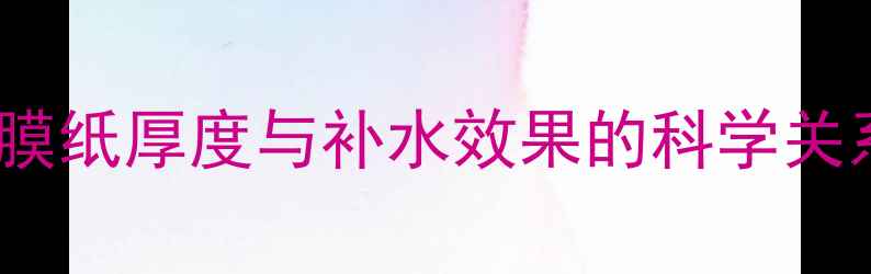 面膜纸厚度与补水效果的科学关系