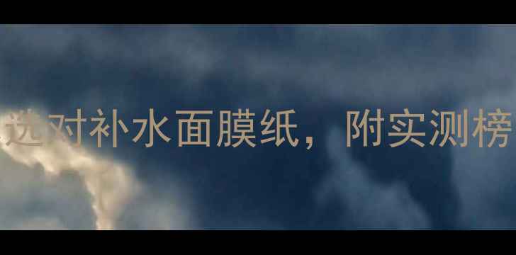 面膜纸厚薄大对比5分钟教你选对补水面膜纸附实测榜单含敏感肌油皮干皮攻略
