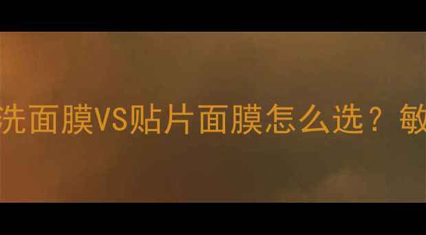 面膜终极对比免洗面膜VS贴片面膜怎么选敏感肌油皮干皮指南