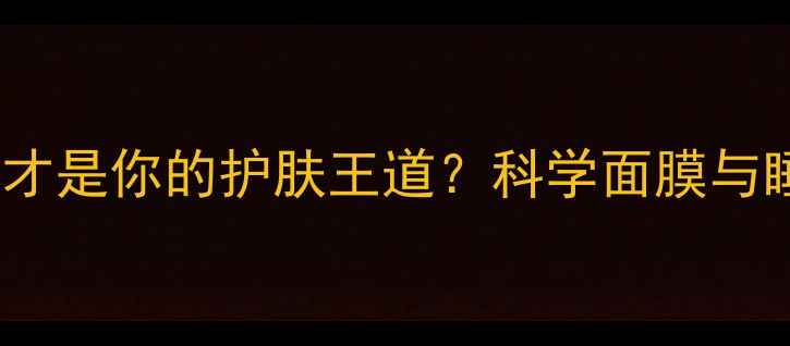 面膜贴VS睡眠哪种才是你的护肤王道科学面膜与睡眠的护肤效果大PK