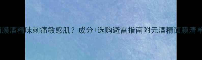 面膜酒精味刺痛敏感肌成分选购避雷指南附无酒精面膜清单