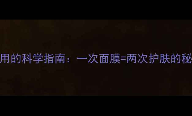 面膜重复使用的科学指南一次面膜两次护肤的秘诀与风险全