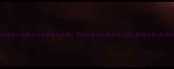 韩后精华水价格大公开学生党必看平价护肤水乳套装怎么选附成分表实测对比