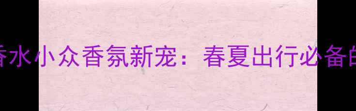 韩国Dahlia清新淡香水小众香氛新宠春夏出行必备的清新气息与高级感