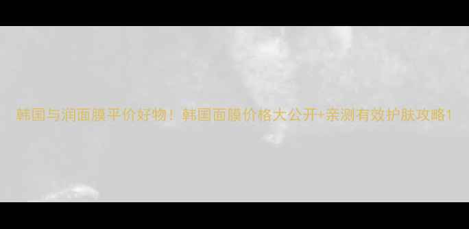 韩国与润面膜平价好物韩国面膜价格大公开亲测有效护肤攻略