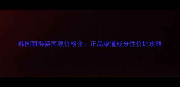 韩国丽得姿面膜价格全正品渠道成分性价比攻略