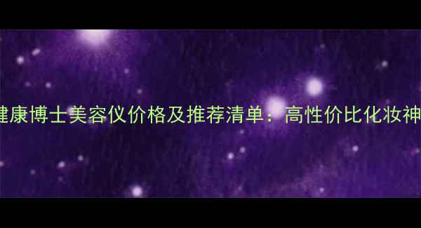 韩国健康博士美容仪价格及推荐清单高性价比化妆神器全