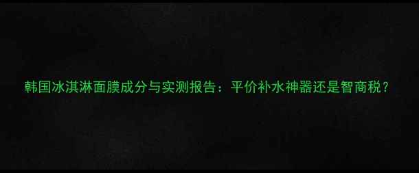 韩国冰淇淋面膜成分与实测报告平价补水神器还是智商税