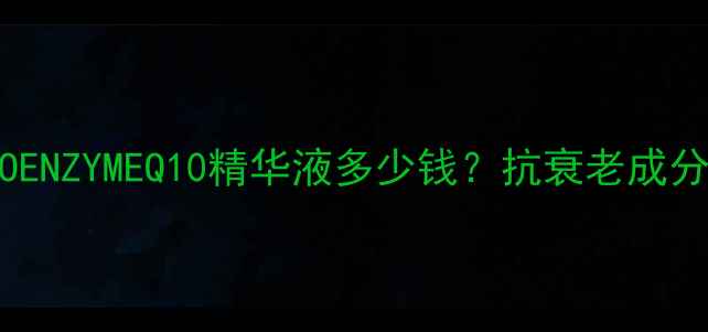 韩国原产COENZYMEQ10精华液多少钱抗衰老成分与性价比