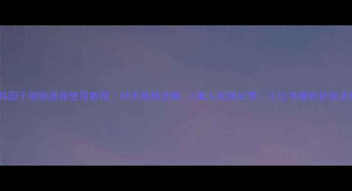 韩国干细胞面膜使用教程28天焕肤攻略真人实测反馈小红书爆款护肤法