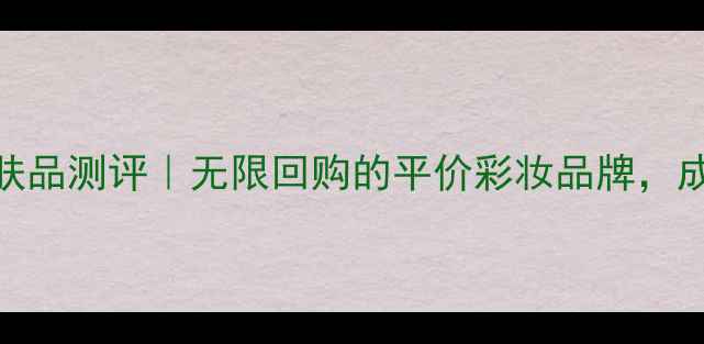韩国得鲜护肤品测评无限回购的平价彩妆品牌成分党必看