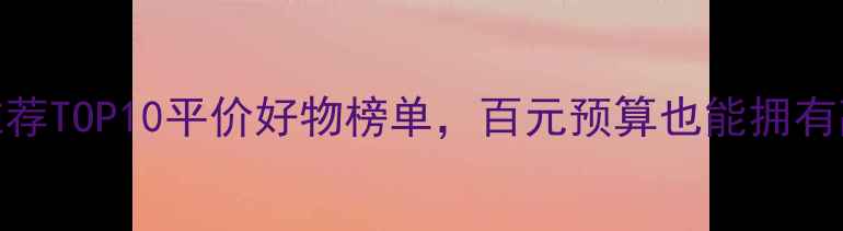 韩国护肤品推荐TOP10平价好物榜单百元预算也能拥有高级护肤体验