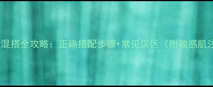韩国护肤品混搭全攻略正确搭配步骤常见误区附敏感肌注意事项