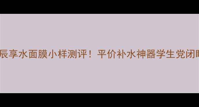 韩国拱辰享水面膜小样测评平价补水神器学生党闭眼入