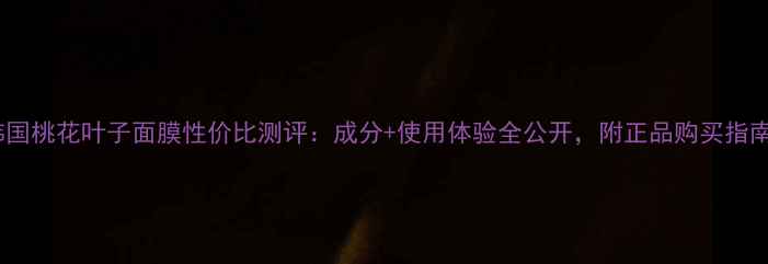 韩国桃花叶子面膜性价比测评成分使用体验全公开附正品购买指南