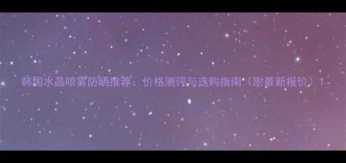 韩国水晶喷雾防晒推荐价格测评与选购指南附最新报价