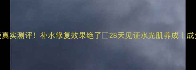 韩国水獭面膜真实测评补水修复效果绝了28天见证水光肌养成成分党必看攻略