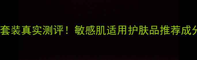 韩国滢采水乳套装真实测评敏感肌适用护肤品推荐成分与用户反馈