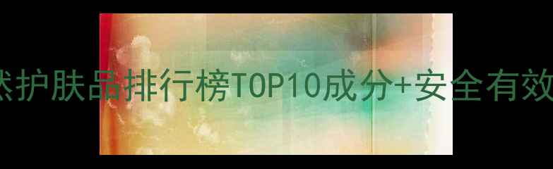 韩国纯天然护肤品排行榜TOP10成分安全有效推荐指南