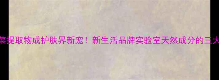 韩国青果菜提取物成护肤界新宠新生活品牌实验室天然成分的三大抗老密码
