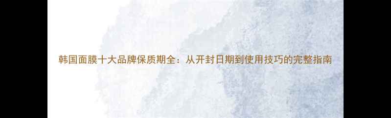 韩国面膜十大品牌保质期全从开封日期到使用技巧的完整指南