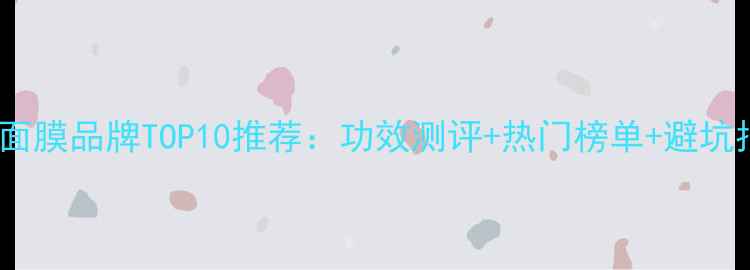 韩国面膜品牌TOP10推荐功效测评热门榜单避坑指南