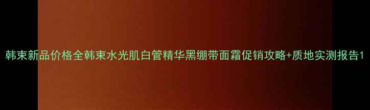 韩束新品价格全韩束水光肌白管精华黑绷带面霜促销攻略质地实测报告