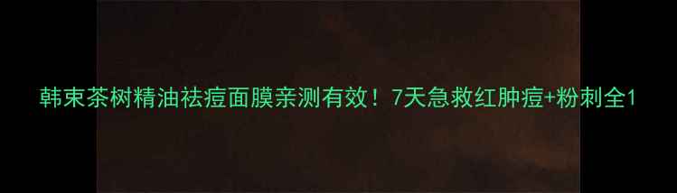 韩束茶树精油祛痘面膜亲测有效7天急救红肿痘粉刺全