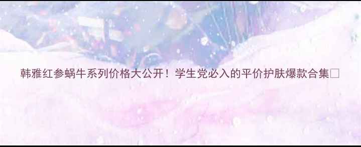 韩雅红参蜗牛系列价格大公开学生党必入的平价护肤爆款合集