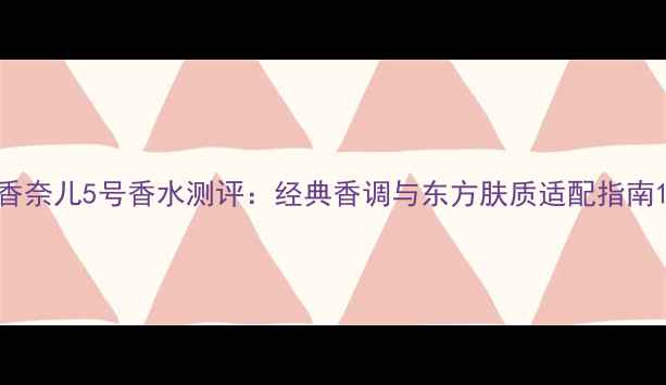 香奈儿5号香水测评经典香调与东方肤质适配指南