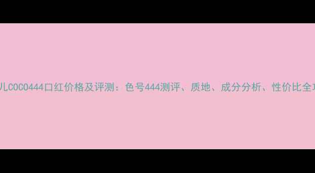 香奈儿COCO444口红价格及评测色号444测评质地成分分析性价比全攻略