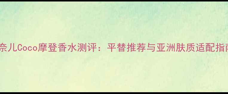 香奈儿Coco摩登香水测评平替推荐与亚洲肤质适配指南