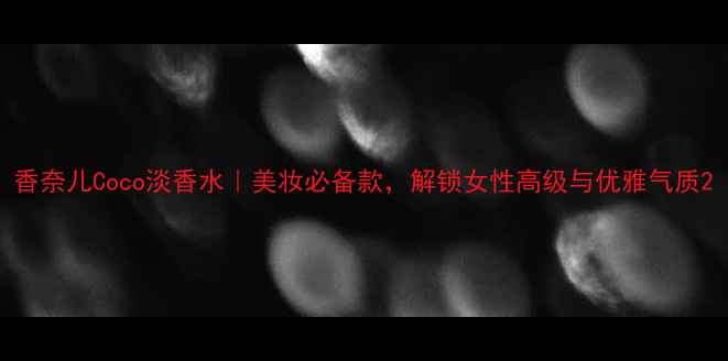 香奈儿Coco淡香水美妆必备款解锁女性高级与优雅气质