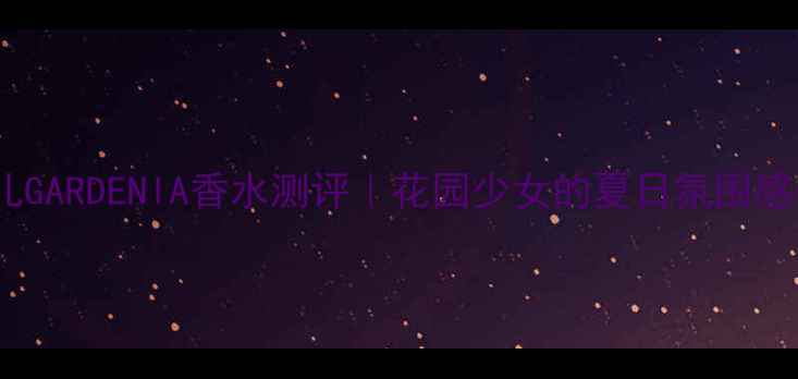 香奈儿GARDENlA香水测评花园少女的夏日氛围感公式