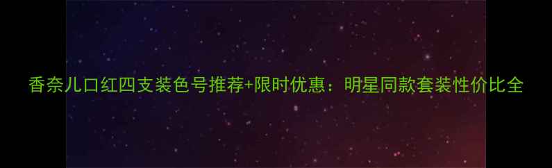 香奈儿口红四支装色号推荐限时优惠明星同款套装性价比全