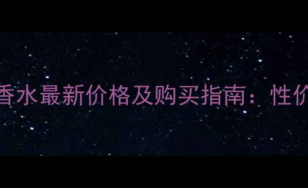 香奈儿可可小姐香水最新价格及购买指南性价比与正品鉴别全