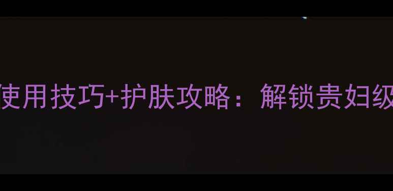 香奈儿山茶花水成分使用技巧护肤攻略解锁贵妇级护肤的正确打开方式