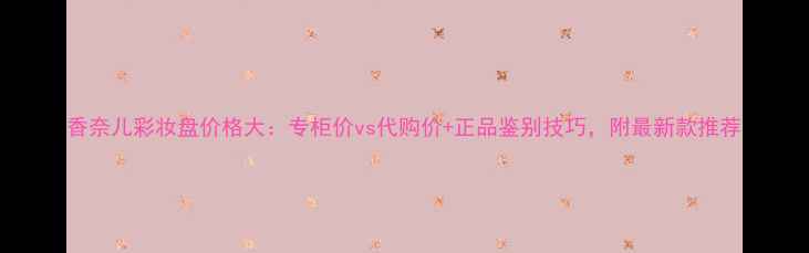 香奈儿彩妆盘价格大专柜价vs代购价正品鉴别技巧附最新款推荐