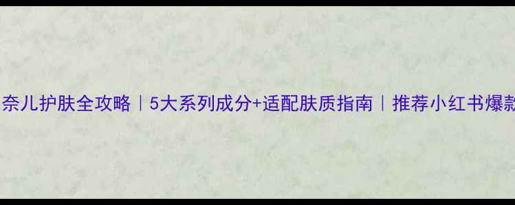 香奈儿护肤全攻略5大系列成分适配肤质指南推荐小红书爆款