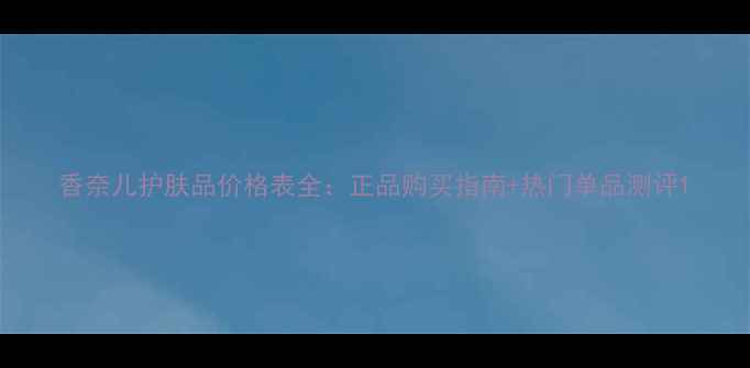 香奈儿护肤品价格表全正品购买指南热门单品测评
