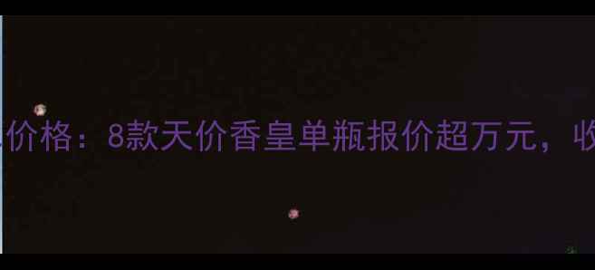香奈儿最贵香水价格8款天价香皇单瓶报价超万元收藏级单品价值