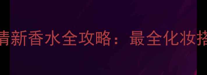香奈儿清新香水全攻略最全化妆搭配指南