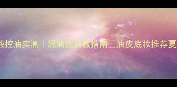 香奈儿粉底液控油实测混油皮自救指南油皮底妆推荐夏天底妆持妆