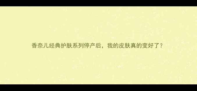 香奈儿经典护肤系列停产后我的皮肤真的变好了