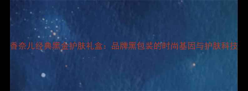 香奈儿经典黑金护肤礼盒品牌黑包装的时尚基因与护肤科技